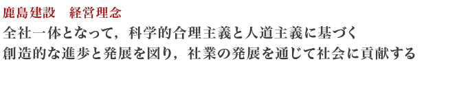 鹿島建設　経営理念 / 全社一体となって、科学合理主義と人道主義に基づく 創業的な進歩と発展を図り、社業の発展を通じて社会に貢献する